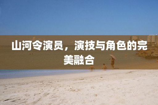 山河令演员，演技与角色的完美融合