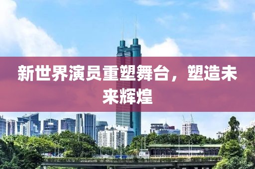 新世界演员重塑舞台，塑造未来辉煌