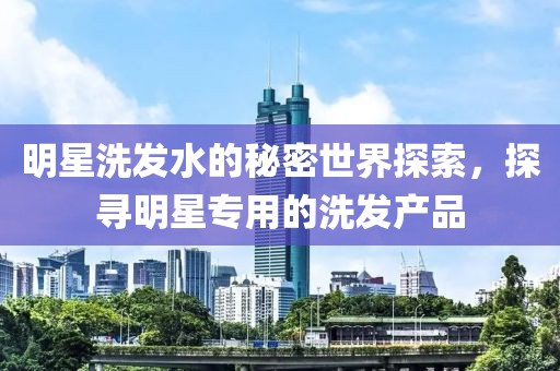 明星洗发水的秘密世界探索，探寻明星专用的洗发产品
