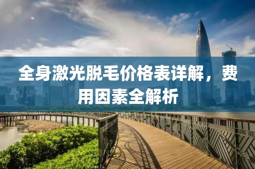 全身激光脱毛价格表详解，费用因素全解析