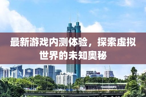 最新游戏内测体验，探索虚拟世界的未知奥秘