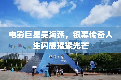 电影巨星吴海燕，银幕传奇人生闪耀璀璨光芒