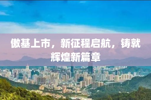 傲基上市，新征程启航，铸就辉煌新篇章