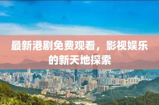 最新港剧免费观看，影视娱乐的新天地探索