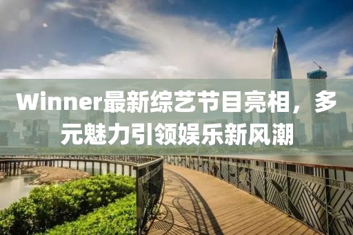 Winner最新综艺节目亮相，多元魅力引领娱乐新风潮