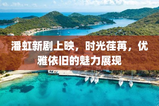 潘虹新剧上映，时光荏苒，优雅依旧的魅力展现