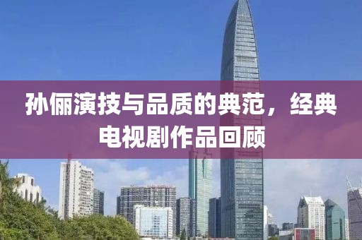 孙俪演技与品质的典范，经典电视剧作品回顾