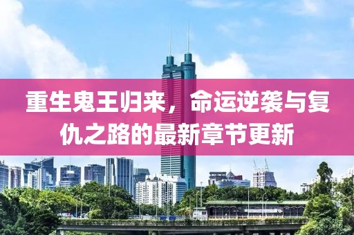 重生鬼王归来，命运逆袭与复仇之路的最新章节更新