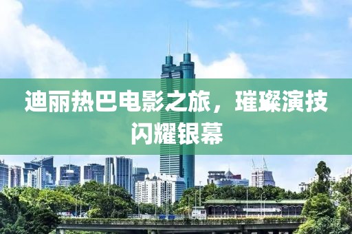 迪丽热巴电影之旅，璀璨演技闪耀银幕