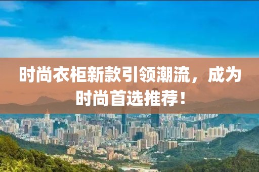 时尚衣柜新款引领潮流，成为时尚首选推荐！