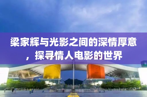 梁家辉与光影之间的深情厚意，探寻情人电影的世界