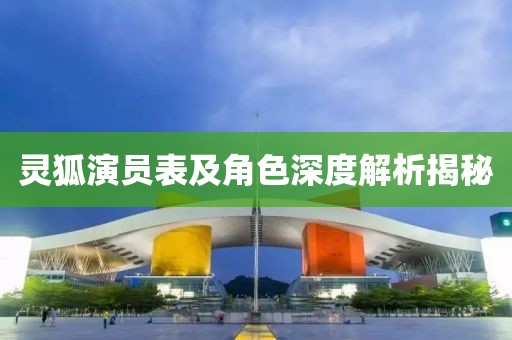 灵狐演员表及角色深度解析揭秘