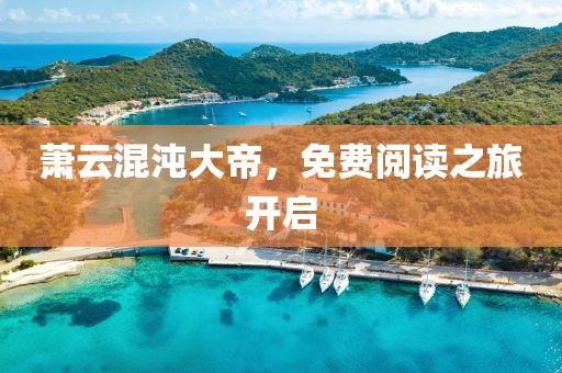 萧云混沌大帝，免费阅读之旅开启