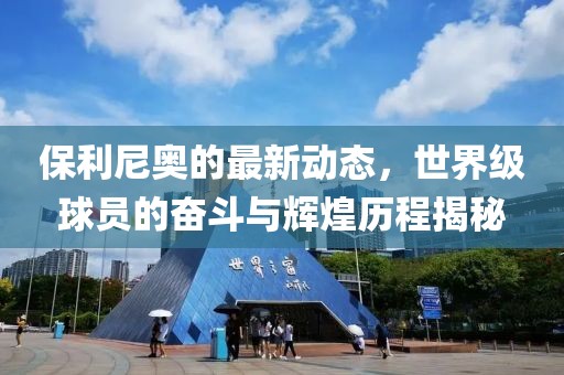 保利尼奥的最新动态，世界级球员的奋斗与辉煌历程揭秘