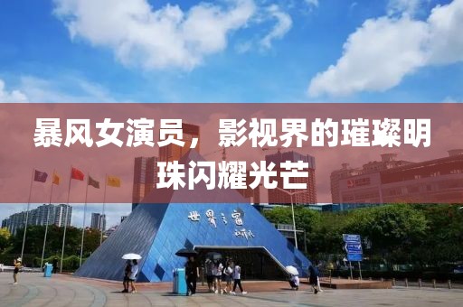 暴风女演员，影视界的璀璨明珠闪耀光芒