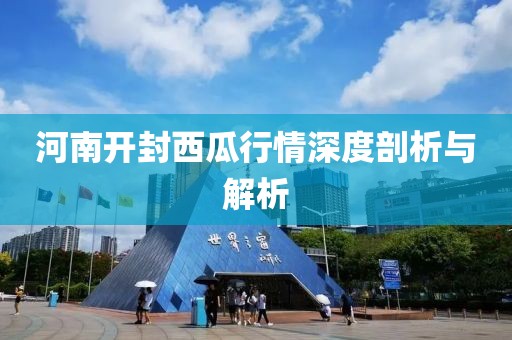 河南开封西瓜行情深度剖析与解析