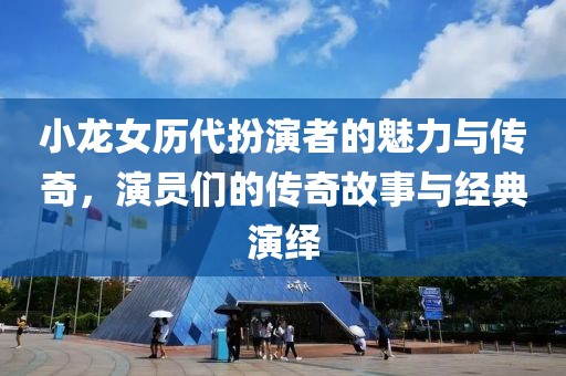 小龙女历代扮演者的魅力与传奇，演员们的传奇故事与经典演绎