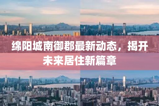 绵阳城南御郡最新动态，揭开未来居住新篇章