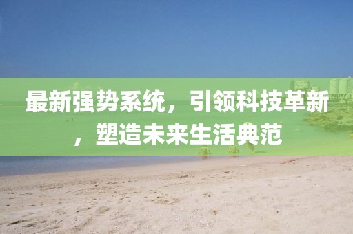 最新强势系统，引领科技革新，塑造未来生活典范