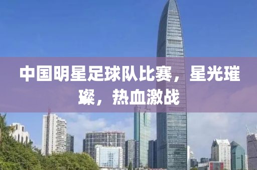中国明星足球队比赛，星光璀璨，热血激战