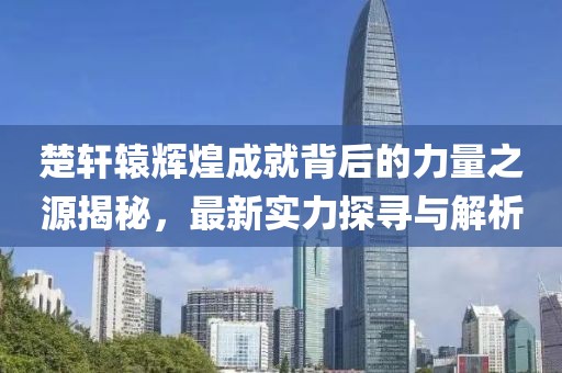 楚轩辕辉煌成就背后的力量之源揭秘，最新实力探寻与解析