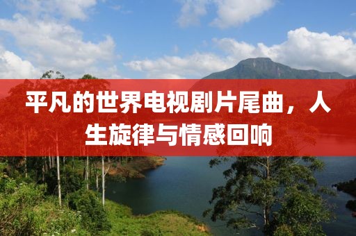 平凡的世界电视剧片尾曲，人生旋律与情感回响
