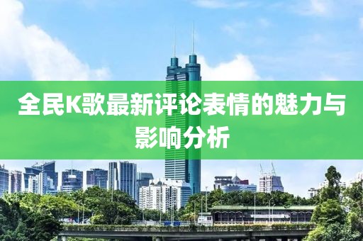 全民K歌最新评论表情的魅力与影响分析