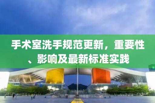 手术室洗手规范更新，重要性、影响及最新标准实践