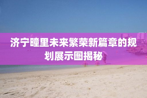 济宁疃里未来繁荣新篇章的规划展示图揭秘