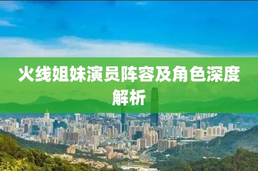 火线姐妹演员阵容及角色深度解析