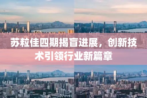 苏粒佳四期揭盲进展，创新技术引领行业新篇章