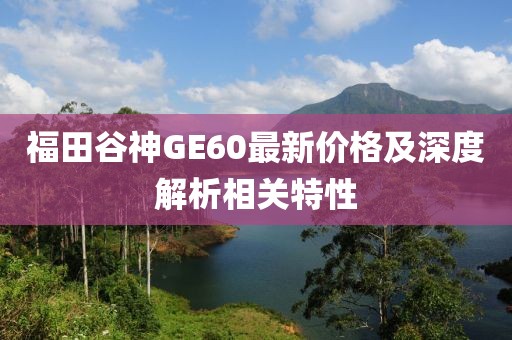 福田谷神GE60最新价格及深度解析相关特性