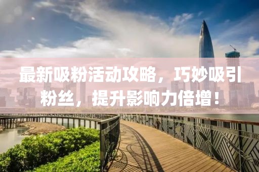 最新吸粉活动攻略，巧妙吸引粉丝，提升影响力倍增！