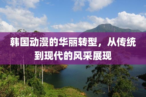 韩国动漫的华丽转型，从传统到现代的风采展现