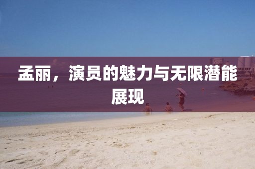 孟丽，演员的魅力与无限潜能展现