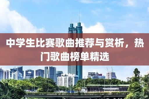 中学生比赛歌曲推荐与赏析，热门歌曲榜单精选