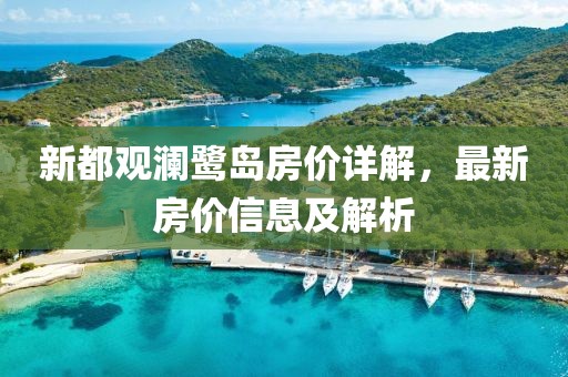 新都观澜鹭岛房价详解，最新房价信息及解析