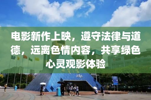 电影新作上映，遵守法律与道德，远离色情内容，共享绿色心灵观影体验