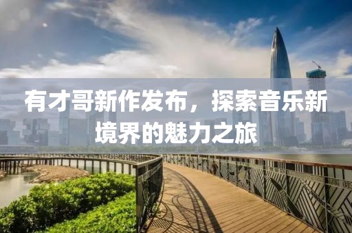 有才哥新作发布，探索音乐新境界的魅力之旅