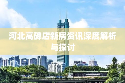 河北高碑店新房资讯深度解析与探讨