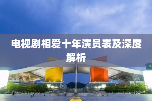 电视剧相爱十年演员表及深度解析