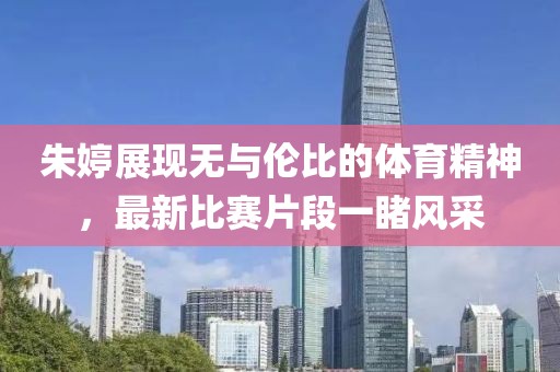 朱婷展现无与伦比的体育精神，最新比赛片段一睹风采