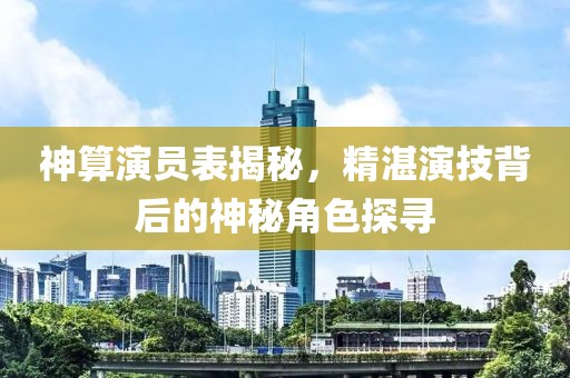 神算演员表揭秘，精湛演技背后的神秘角色探寻