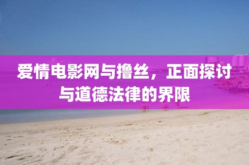 爱情电影网与撸丝，正面探讨与道德法律的界限