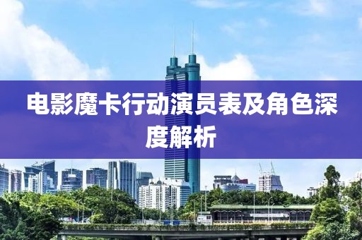 电影魔卡行动演员表及角色深度解析