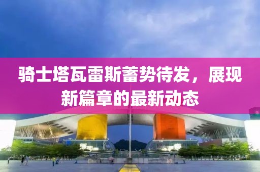 骑士塔瓦雷斯蓄势待发，展现新篇章的最新动态