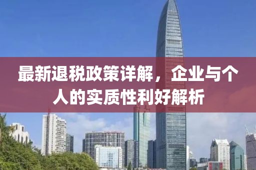 最新退税政策详解，企业与个人的实质性利好解析