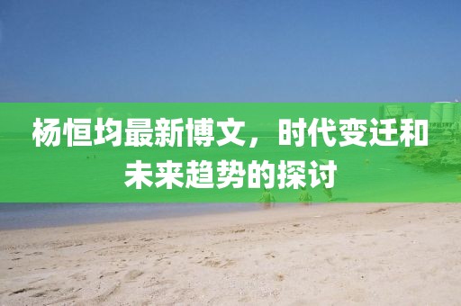 杨恒均最新博文，时代变迁和未来趋势的探讨