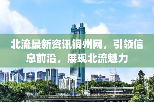 北流最新资讯铜州网，引领信息前沿，展现北流魅力