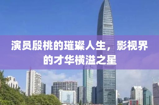 演员殷桃的璀璨人生，影视界的才华横溢之星